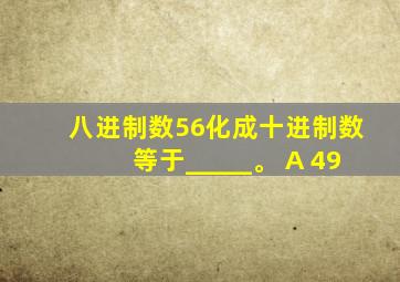 八进制数56化成十进制数等于_____。 A 49